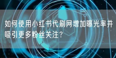 如何使用小红书代刷网增加曝光率并吸引更多粉丝关注？