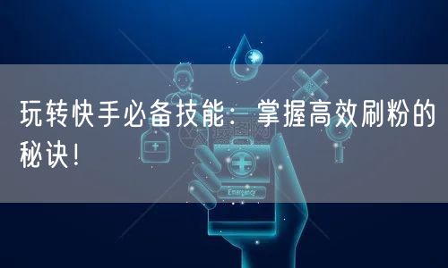 玩转快手必备技能：掌握高效刷粉的秘诀！