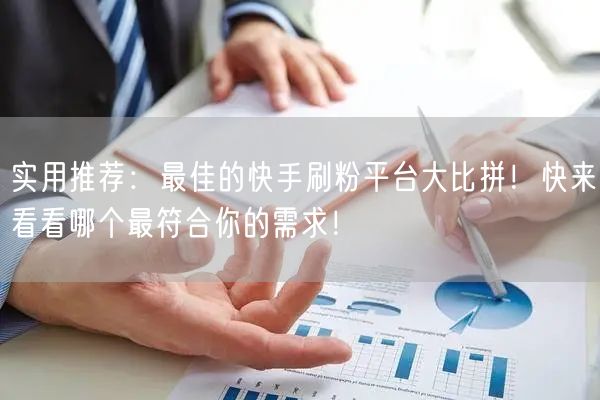 实用推荐：最佳的快手刷粉平台大比拼！快来看看哪个最符合你的需求！
