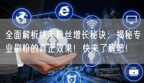 全面解析快手粉丝增长秘诀：揭秘专业刷粉的真正效果！快来了解吧！