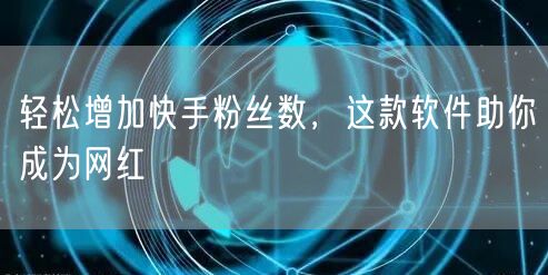 轻松增加快手粉丝数，这款软件助你成为网红