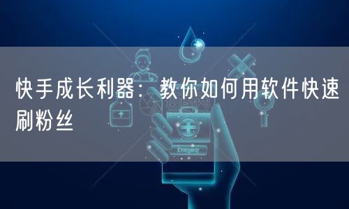 快手成长利器：教你如何用软件快速刷粉丝