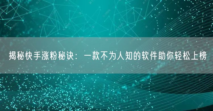 揭秘快手涨粉秘诀：一款不为人知的软件助你轻松上榜