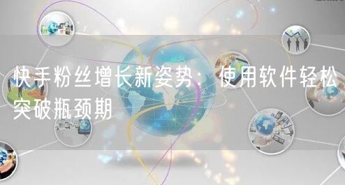 快手粉丝增长新姿势：使用软件轻松突破瓶颈期