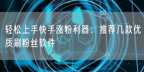 轻松上手快手涨粉利器：推荐几款优质刷粉丝软件