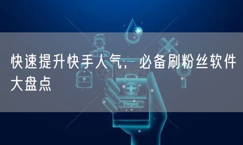 快速提升快手人气，必备刷粉丝软件大盘点