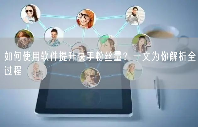 如何使用软件提升快手粉丝量？一文为你解析全过程