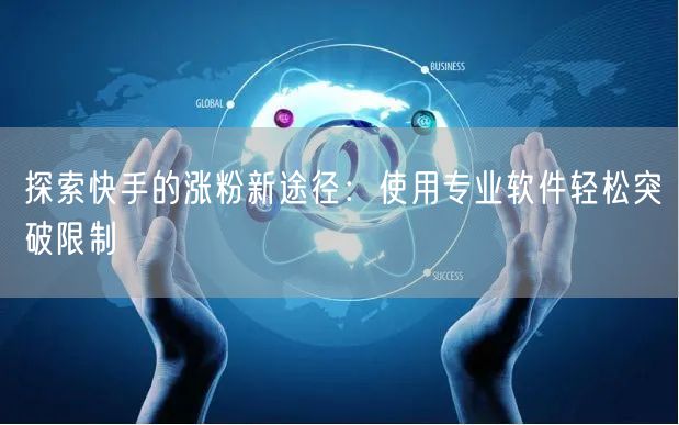 探索快手的涨粉新途径：使用专业软件轻松突破限制