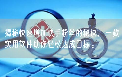 揭秘快速增加快手粉丝的秘诀，一款实用软件助你轻松达成目标。