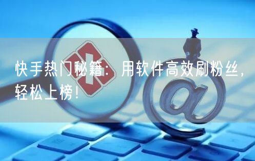 快手热门秘籍：用软件高效刷粉丝，轻松上榜！