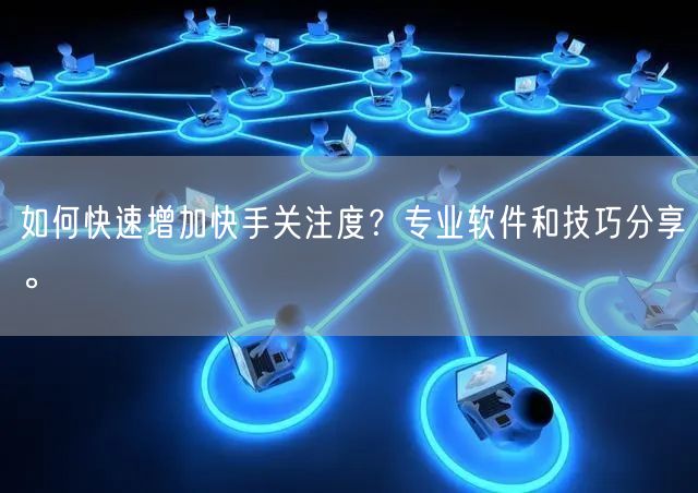 如何快速增加快手关注度？专业软件和技巧分享。