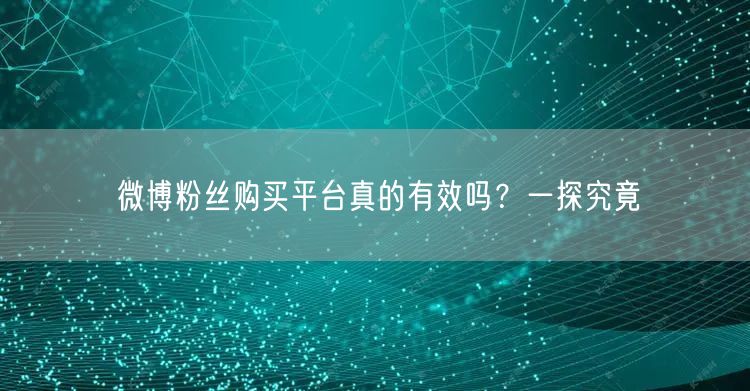微博粉丝购买平台真的有效吗？一探究竟