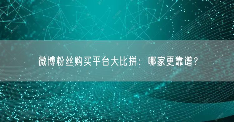 微博粉丝购买平台大比拼：哪家更靠谱？
