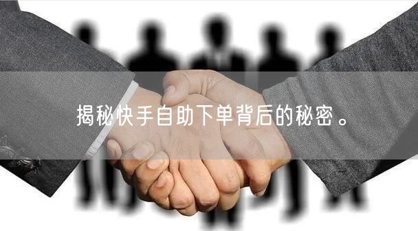 揭秘快手自助下单背后的秘密。