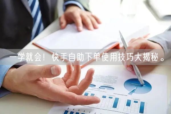 一学就会！快手自助下单使用技巧大揭秘。