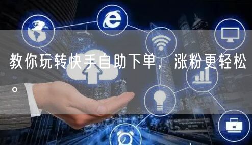 教你玩转快手自助下单，涨粉更轻松。