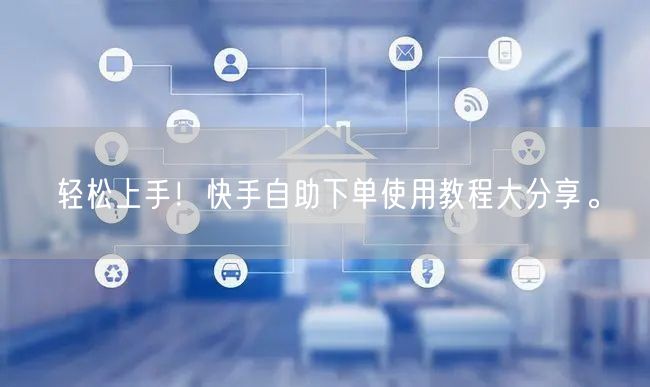轻松上手！快手自助下单使用教程大分享。