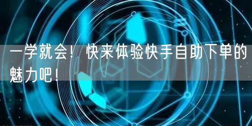 一学就会！快来体验快手自助下单的魅力吧！