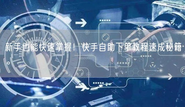 新手也能快速掌握！快手自助下单教程速成秘籍。