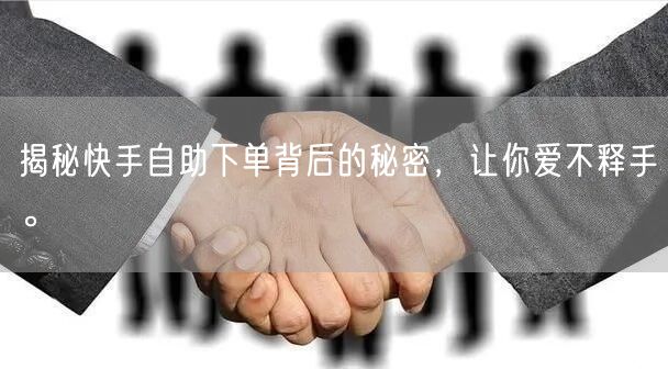 揭秘快手自助下单背后的秘密，让你爱不释手。