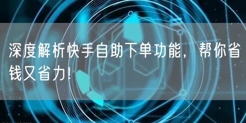 深度解析快手自助下单功能，帮你省钱又省力！