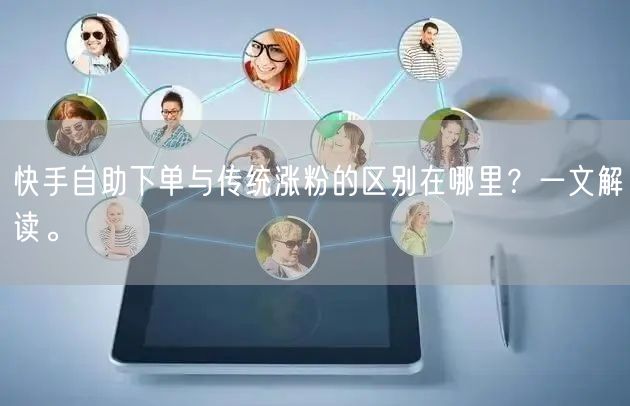 快手自助下单与传统涨粉的区别在哪里？一文解读。