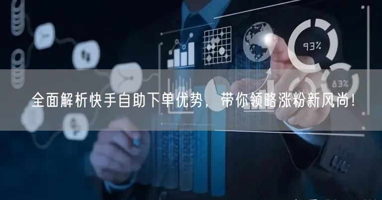 全面解析快手自助下单优势，带你领略涨粉新风尚！