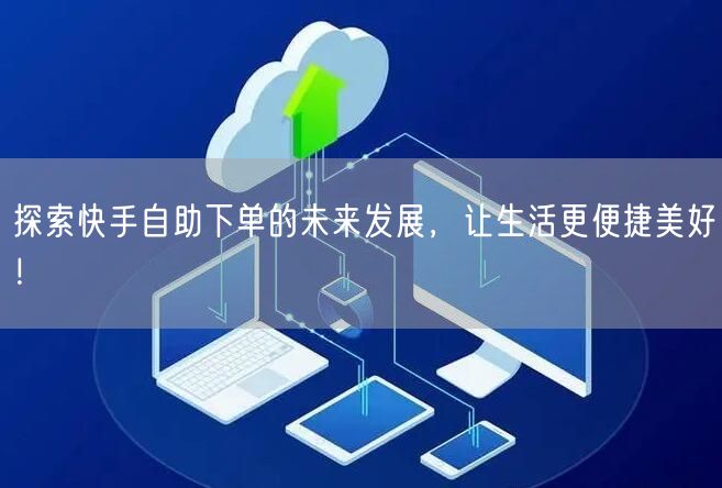探索快手自助下单的未来发展，让生活更便捷美好！