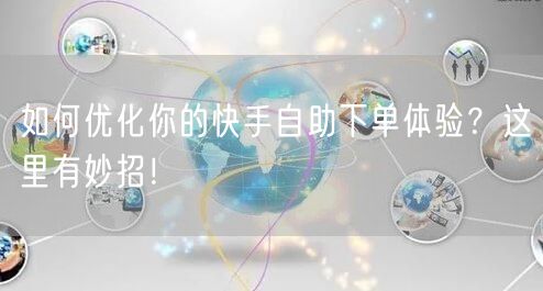 如何优化你的快手自助下单体验？这里有妙招！
