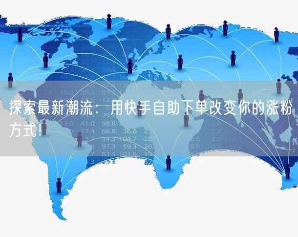 探索最新潮流：用快手自助下单改变你的涨粉方式！