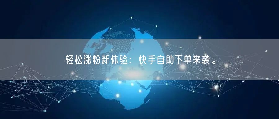 轻松涨粉新体验：快手自助下单来袭。