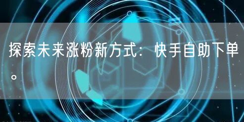 探索未来涨粉新方式：快手自助下单。
