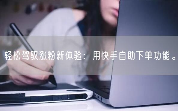 轻松驾驭涨粉新体验：用快手自助下单功能。
