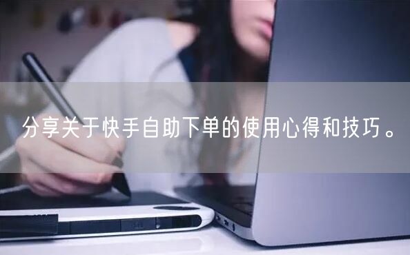 分享关于快手自助下单的使用心得和技巧。