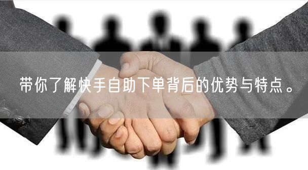 带你了解快手自助下单背后的优势与特点。
