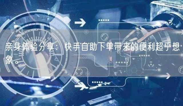 亲身体验分享：快手自助下单带来的便利超乎想象。