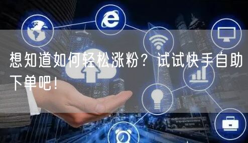 想知道如何轻松涨粉？试试快手自助下单吧！