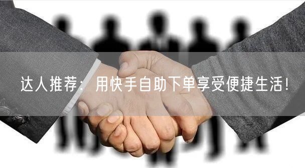 达人推荐：用快手自助下单享受便捷生活！