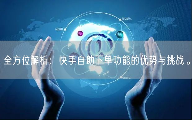 全方位解析：快手自助下单功能的优势与挑战。