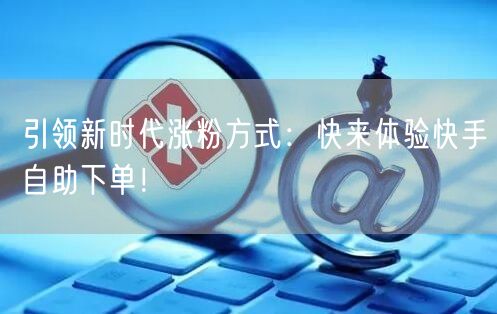 引领新时代涨粉方式：快来体验快手自助下单！