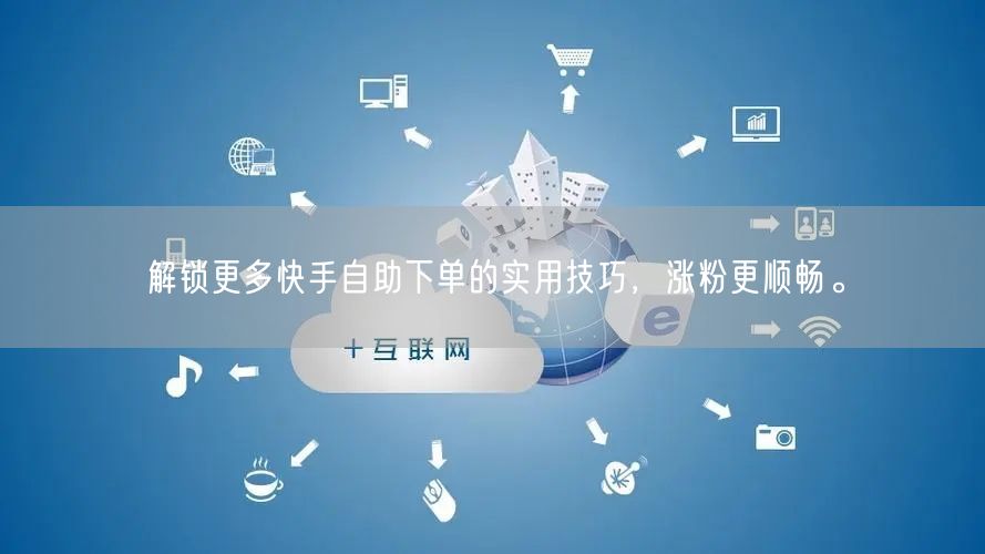 解锁更多快手自助下单的实用技巧，涨粉更顺畅。