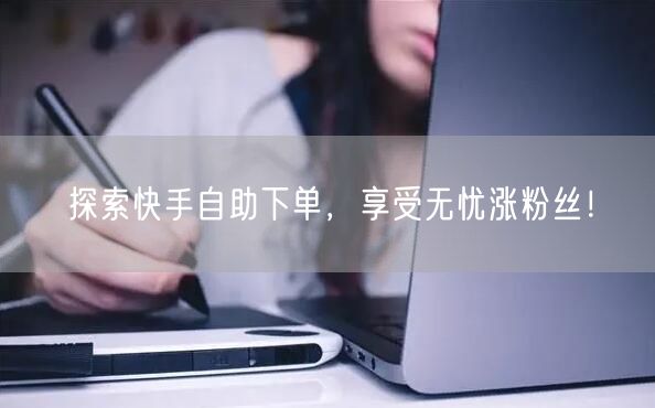探索快手自助下单，享受无忧涨粉丝！