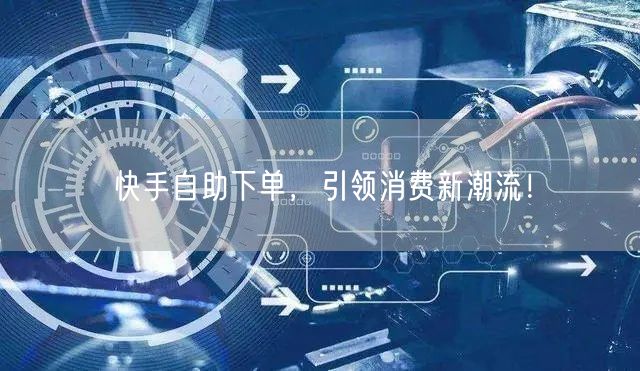快手自助下单，引领消费新潮流！