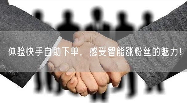 体验快手自助下单，感受智能涨粉丝的魅力！