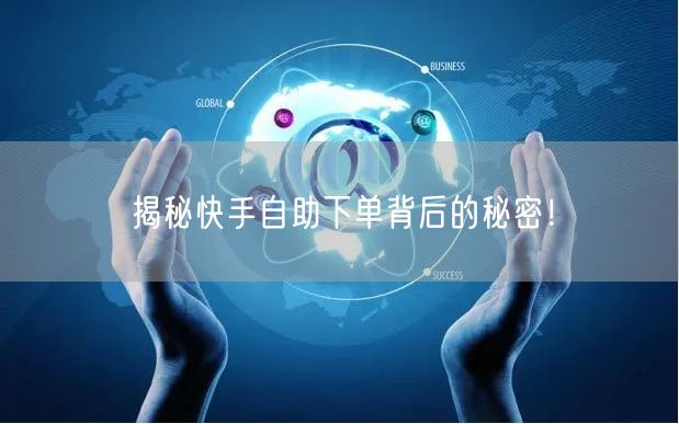 揭秘快手自助下单背后的秘密！