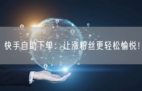 快手自助下单：让涨粉丝更轻松愉悦！
