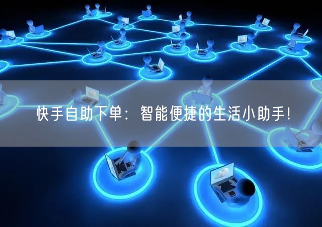 快手自助下单：智能便捷的生活小助手！