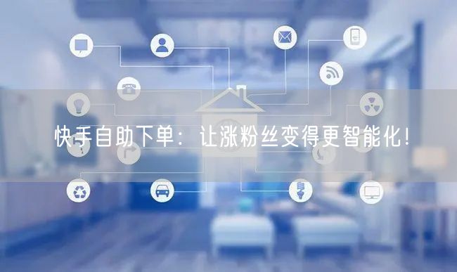 快手自助下单：让涨粉丝变得更智能化！