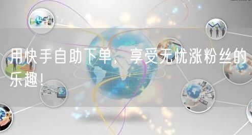 用快手自助下单，享受无忧涨粉丝的乐趣！