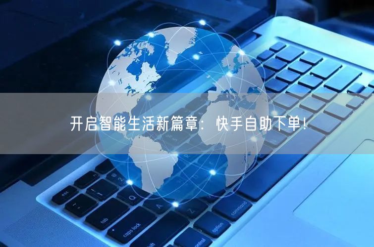 开启智能生活新篇章：快手自助下单！